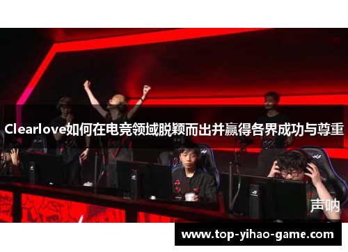 Clearlove如何在电竞领域脱颖而出并赢得各界成功与尊重