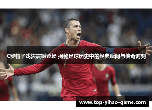 C罗帽子戏法震撼登场 揭秘足球历史中的经典瞬间与传奇时刻