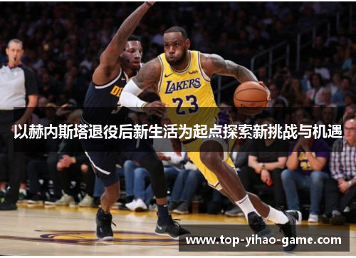 以赫内斯塔退役后新生活为起点探索新挑战与机遇