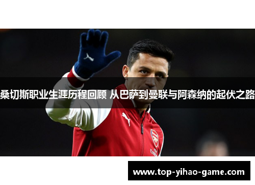 桑切斯职业生涯历程回顾 从巴萨到曼联与阿森纳的起伏之路 桑切斯职业生涯历程回顾 从巴萨到曼联与阿森纳的起伏之路