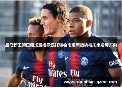皇马新王姆巴佩加盟揭示足球转会市场新趋势与未来发展方向 皇马新王姆巴佩加盟揭示足球转会市场新趋势与未来发展方向