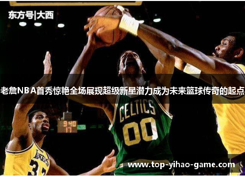 老詹NBA首秀惊艳全场展现超级新星潜力成为未来篮球传奇的起点 老詹NBA首秀惊艳全场展现超级新星潜力成为未来篮球传奇的起点