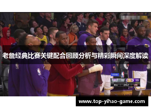 老詹经典比赛关键配合回顾分析与精彩瞬间深度解读
