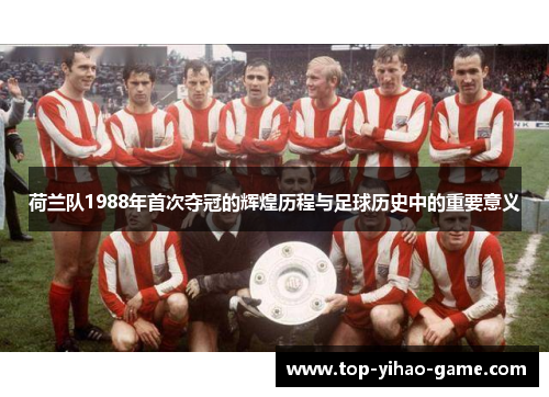 荷兰队1988年首次夺冠的辉煌历程与足球历史中的重要意义 荷兰队1988年首次夺冠的辉煌历程与足球历史中的重要意义