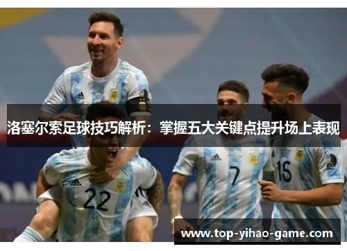 洛塞尔索足球技巧解析:掌握五大关键点提升场上表现 洛塞尔索足球技巧解析:掌握五大关键点提升场上表现