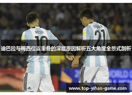 迪巴拉与梅西位置重叠的深层原因解析五大角度全景式剖析 迪巴拉与梅西位置重叠的深层原因解析五大角度全景式剖析