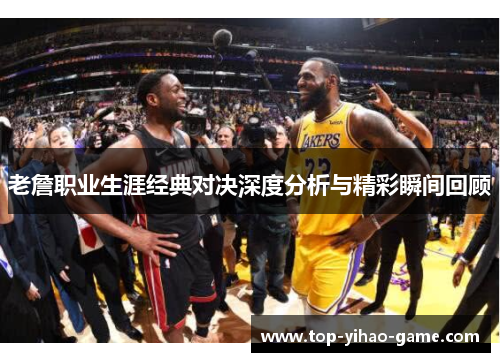 老詹职业生涯经典对决深度分析与精彩瞬间回顾 老詹职业生涯经典对决深度分析与精彩瞬间回顾