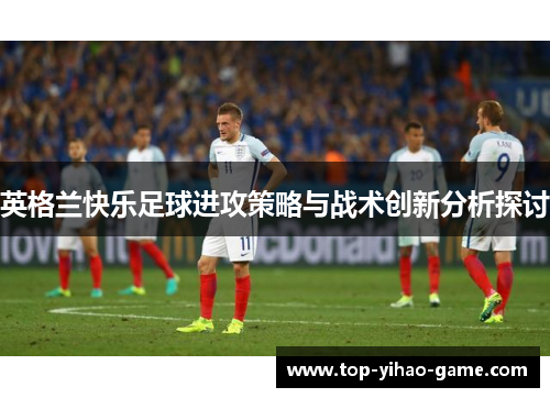 英格兰快乐足球进攻策略与战术创新分析探讨