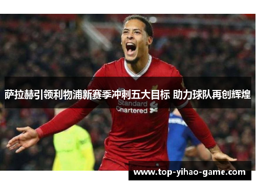 萨拉赫引领利物浦新赛季冲刺五大目标 助力球队再创辉煌 萨拉赫引领利物浦新赛季冲刺五大目标 助力球队再创辉煌